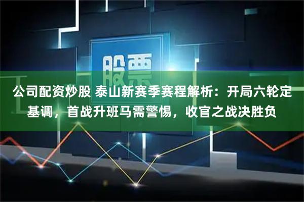 公司配资炒股 泰山新赛季赛程解析：开局六轮定基调，首战升班马需警惕，收官之战决胜负