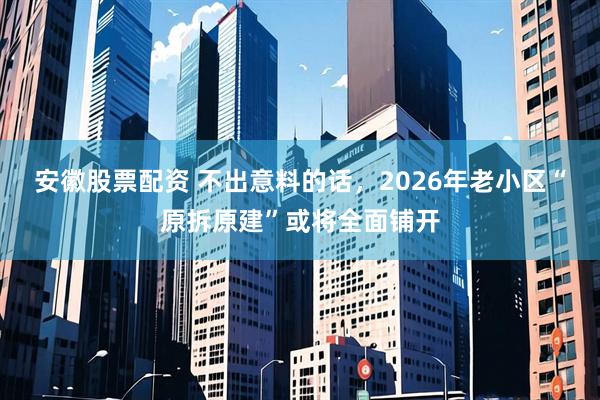 安徽股票配资 不出意料的话,2026年老小区“原拆原建”或将全面铺开