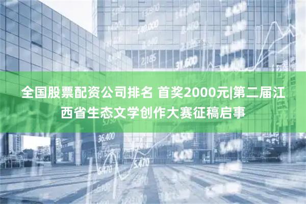 全国股票配资公司排名 首奖2000元|第二届江西省生态文学创作大赛征稿启事