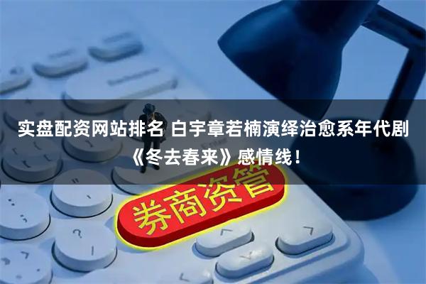 实盘配资网站排名 白宇章若楠演绎治愈系年代剧《冬去春来》感情线！
