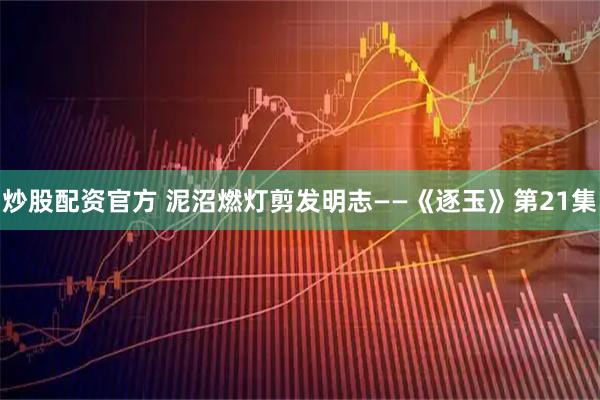 炒股配资官方 泥沼燃灯剪发明志——《逐玉》第21集