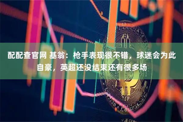 配配查官网 基翁：枪手表现很不错，球迷会为此自豪，英超还没结束还有很多场