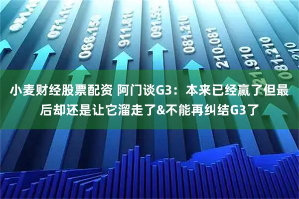 小麦财经股票配资 阿门谈G3：本来已经赢了但最后却还是让它溜走了&不能再纠结G3了