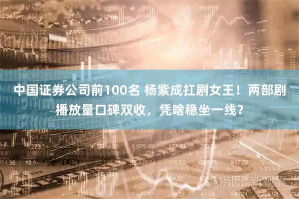 中国证券公司前100名 杨紫成扛剧女王！两部剧播放量口碑双收，凭啥稳坐一线？