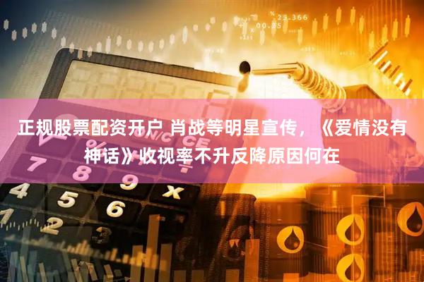 正规股票配资开户 肖战等明星宣传，《爱情没有神话》收视率不升反降原因何在