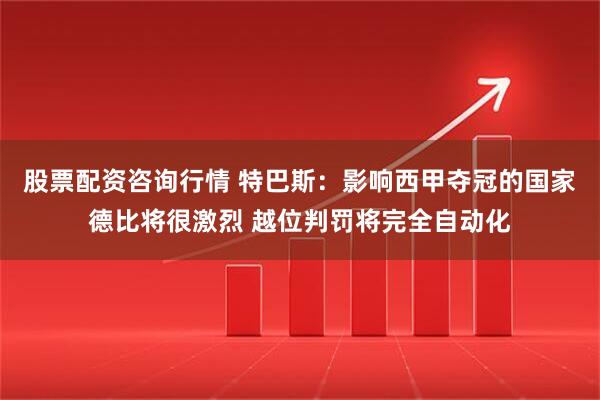 股票配资咨询行情 特巴斯：影响西甲夺冠的国家德比将很激烈 越位判罚将完全自动化