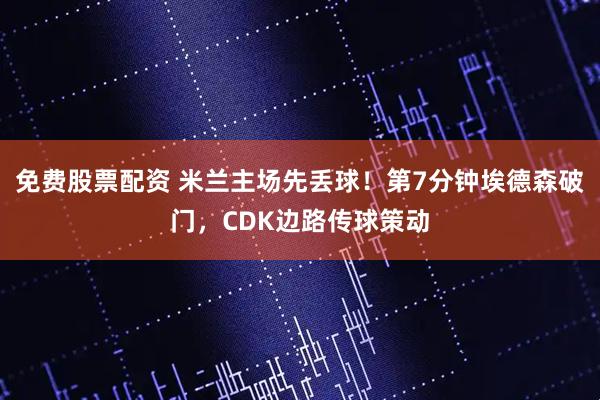 免费股票配资 米兰主场先丢球！第7分钟埃德森破门，CDK边路传球策动