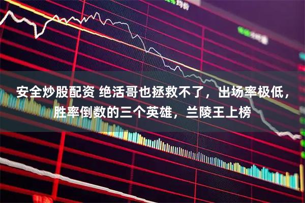 安全炒股配资 绝活哥也拯救不了，出场率极低，胜率倒数的三个英雄，兰陵王上榜