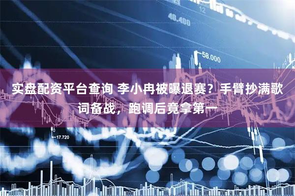 实盘配资平台查询 李小冉被曝退赛？手臂抄满歌词备战，跑调后竟拿第一