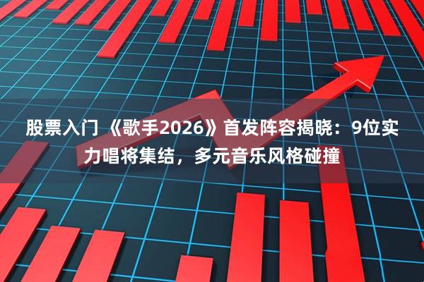 股票入门 《歌手2026》首发阵容揭晓：9位实力唱将集结，多元音乐风格碰撞