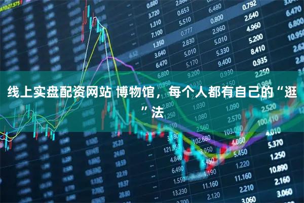 线上实盘配资网站 博物馆，每个人都有自己的“逛”法