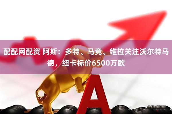 配配网配资 阿斯：多特、马竞、维拉关注沃尔特马德，纽卡标价6500万欧
