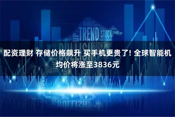 配资理财 存储价格飙升 买手机更贵了! 全球智能机均价将涨至3836元