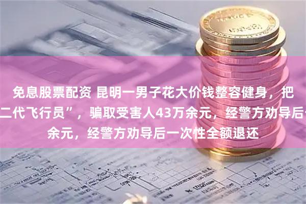 免息股票配资 昆明一男子花大价钱整容健身，把自己包装成“富二代飞行员”，骗取受害人43万余元，经警方劝导后一次性全额退还
