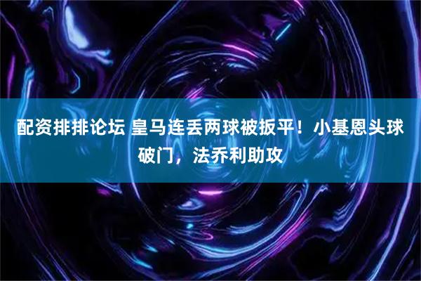 配资排排论坛 皇马连丢两球被扳平！小基恩头球破门，法乔利助攻