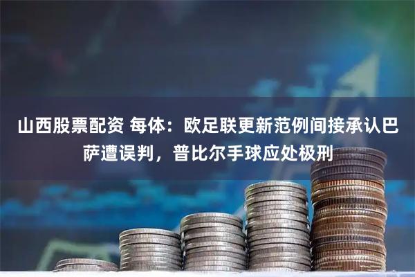 山西股票配资 每体：欧足联更新范例间接承认巴萨遭误判，普比尔手球应处极刑