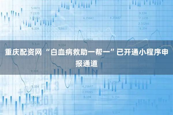 重庆配资网 “白血病救助一帮一”已开通小程序申报通道