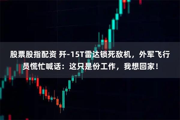 股票股指配资 歼-15T雷达锁死敌机,外军飞行员慌忙喊话:这只是份工作,我想回家!