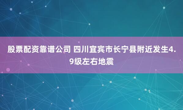 股票配资靠谱公司 四川宜宾市长宁县附近发生4.9级左右地震