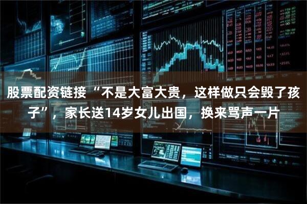 股票配资链接 “不是大富大贵,这样做只会毁了孩子”,家长送14岁女儿出国,换来骂声一片