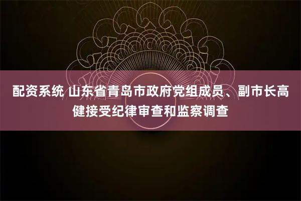 配资系统 山东省青岛市政府党组成员、副市长高健接受纪律审查和监察调查