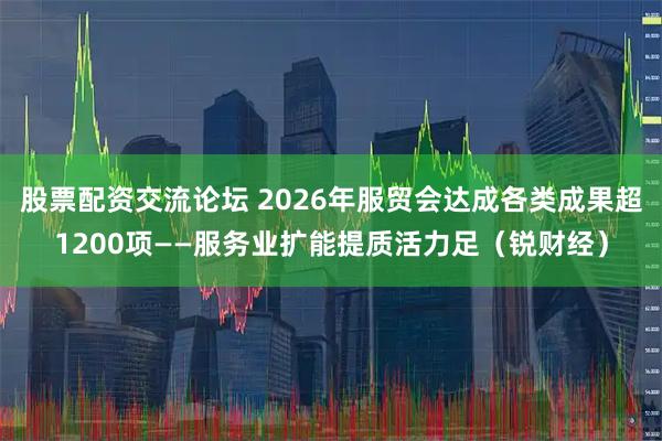 股票配资交流论坛 2026年服贸会达成各类成果超1200项——服务业扩能提质活力足（锐财经）